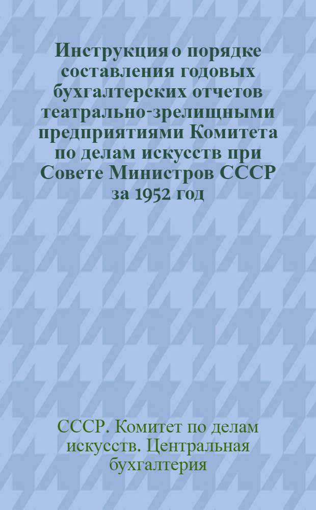 Инструкция о порядке составления годовых бухгалтерских отчетов театрально-зрелищными предприятиями Комитета по делам искусств при Совете Министров СССР за 1952 год