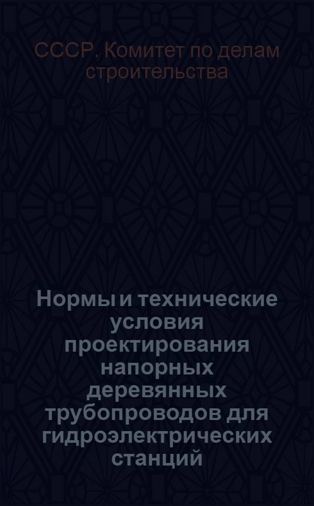 Нормы и технические условия проектирования напорных деревянных трубопроводов для гидроэлектрических станций (Н 111-53) : Утв. 17/XI 1953 г