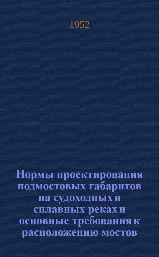 Нормы проектирования подмостовых габаритов на судоходных и сплавных реках и основные требования к расположению мостов : (НСП 103-52) : Утв. 1/II 1952 г.