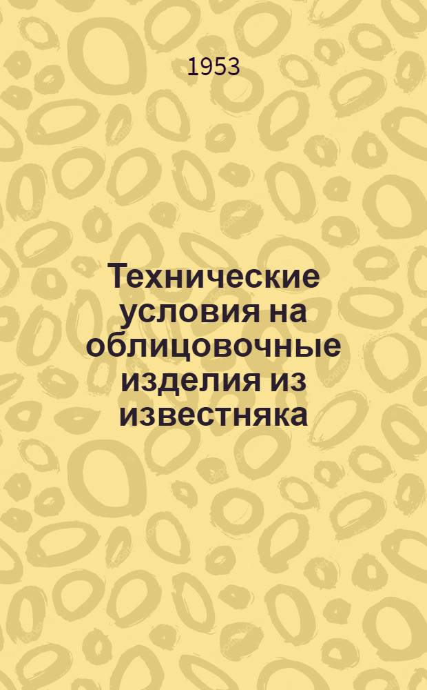 Технические условия на облицовочные изделия из известняка : (ТУ-103-53) : Утв. 17/III 1953 г.
