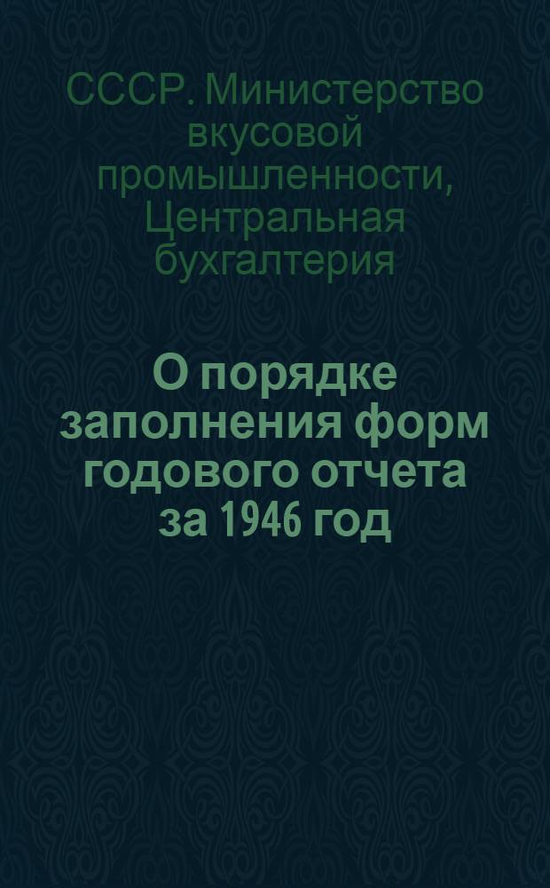 О порядке заполнения форм годового отчета за 1946 год : Глав. управлениям и трестам, подчинен. непосредственно Министерству вкусовой пром-сти СССР, министерствам вкусовой пром-сти союзных республик