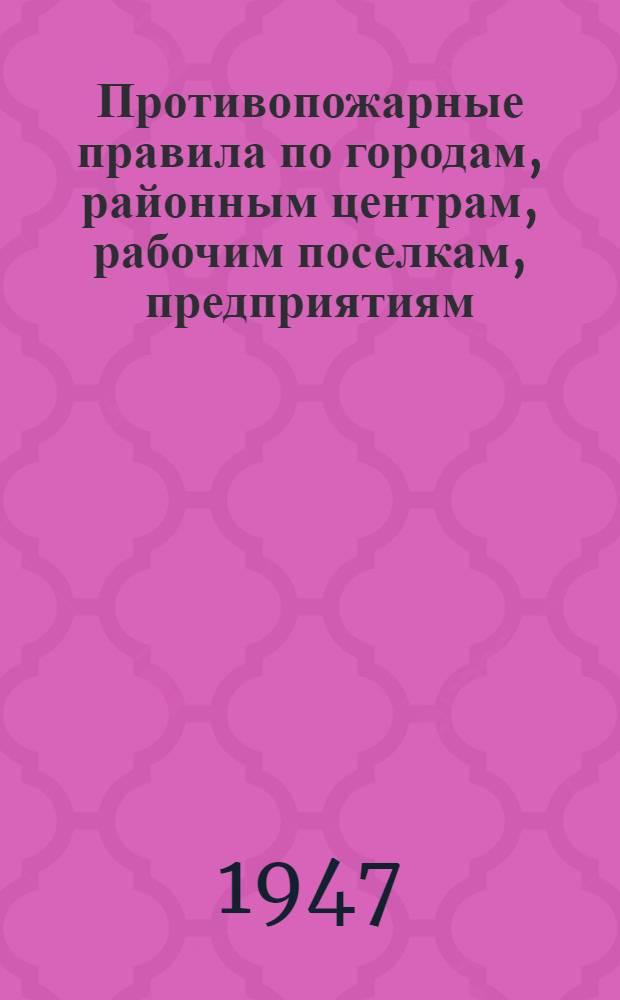 Противопожарные правила по городам, районным центрам, рабочим поселкам, предприятиям, учреждениям, складским хозяйствам, колхозам, совхозам, МТС и жилым домам Новгородской области : Утв. Испол. ком. Новгор. обл. сов. деп. трудящихся 24/II 1947 г.