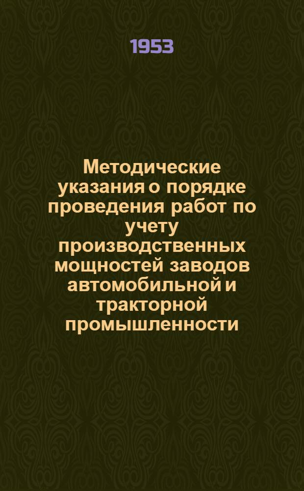 Методические указания о порядке проведения работ по учету производственных мощностей заводов автомобильной и тракторной промышленности : Утв. 28/I 1953 г