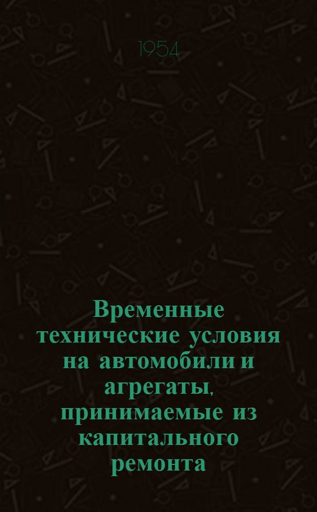 Временные технические условия на автомобили и агрегаты, принимаемые из капитального ремонта : Утв. 20/I 1954 г. : Прил. к приказу министра автомоб. транспорта и шоссейных дорог СССР от 21 янв. 1954 г. № 33