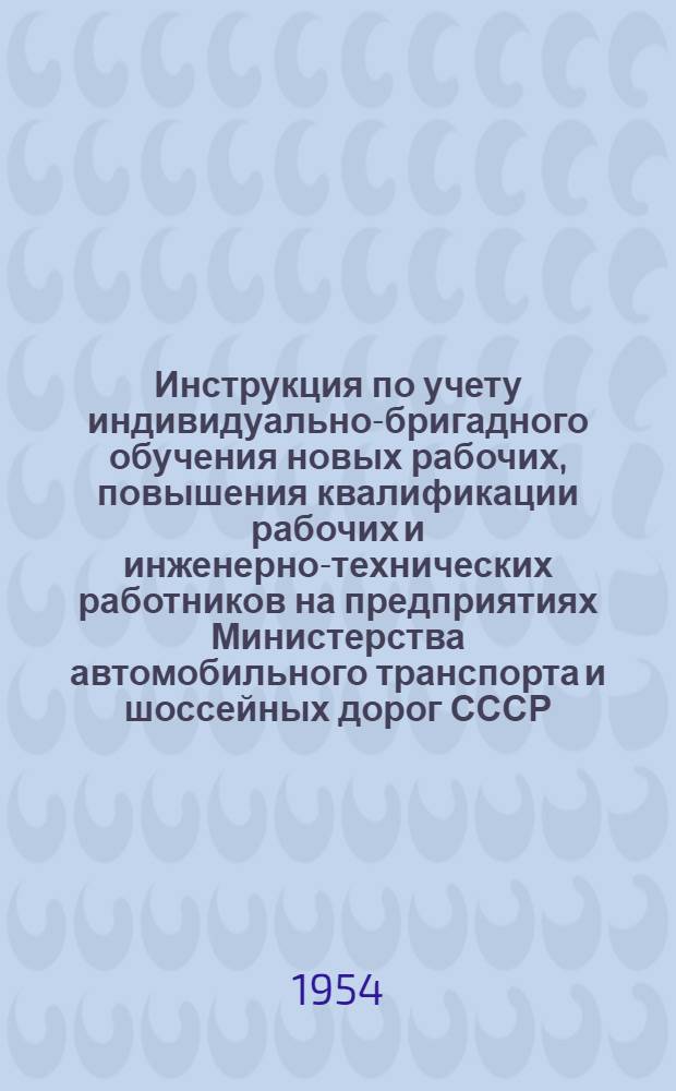 Инструкция по учету индивидуально-бригадного обучения новых рабочих, повышения квалификации рабочих и инженерно-технических работников на предприятиях Министерства автомобильного транспорта и шоссейных дорог СССР : Утв. 31/XII 1953 г.