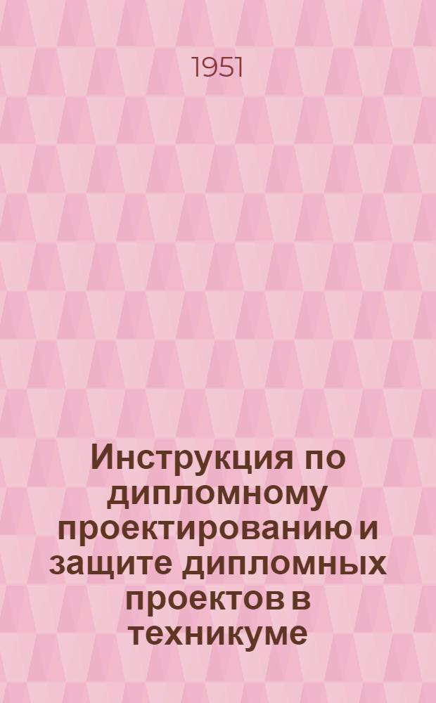 Инструкция по дипломному проектированию и защите дипломных проектов в техникуме : Утв. М-вом высш. образования СССР 8 XII 1951 г