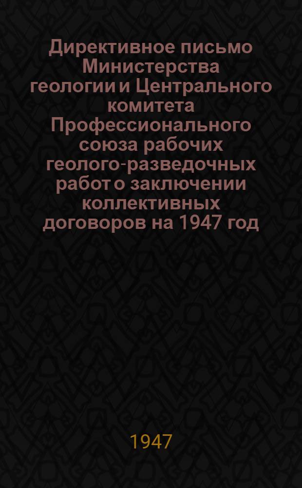 Директивное письмо Министерства геологии и Центрального комитета Профессионального союза рабочих геолого-разведочных работ о заключении коллективных договоров на 1947 год : Начальникам глав. геол. упр., отд-ний, центр. экспедиций, директорам заводов, пред. респ., территориал., групповых, завод. и мест. ком-тов Профсоюза