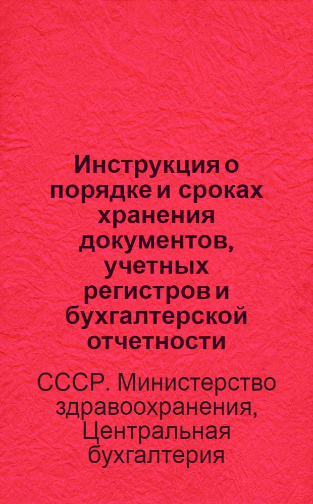 Инструкция о порядке и сроках хранения документов, учетных регистров и бухгалтерской отчетности, сдаче документальных материалов в архивы в учреждениях и организациях здравоохранения : (Утв. 26/IV 1948 г.)