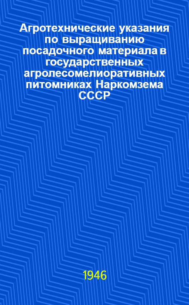 Агротехнические указания по выращиванию посадочного материала в государственных агролесомелиоративных питомниках Наркомзема СССР : Утв. 5/I-1946 г