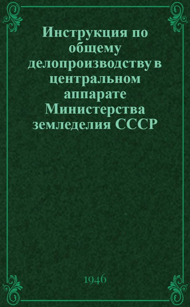 Инструкция по общему делопроизводству в центральном аппарате Министерства земледелия СССР : Утв. 21/V-1946 г.