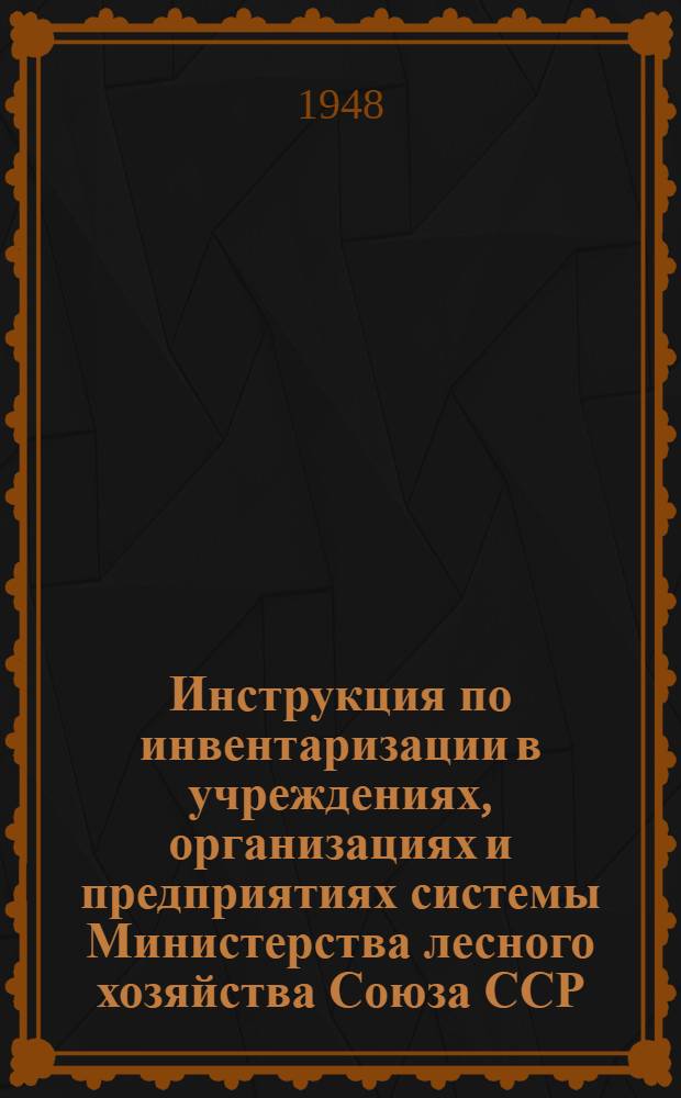 Инструкция по инвентаризации в учреждениях, организациях и предприятиях системы Министерства лесного хозяйства Союза ССР : Утв. 20/VIII 1948 г