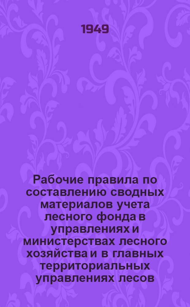 Рабочие правила по составлению сводных материалов учета лесного фонда в управлениях и министерствах лесного хозяйства и в главных территориальных управлениях лесов : Утв. 31/VIII 1948 г