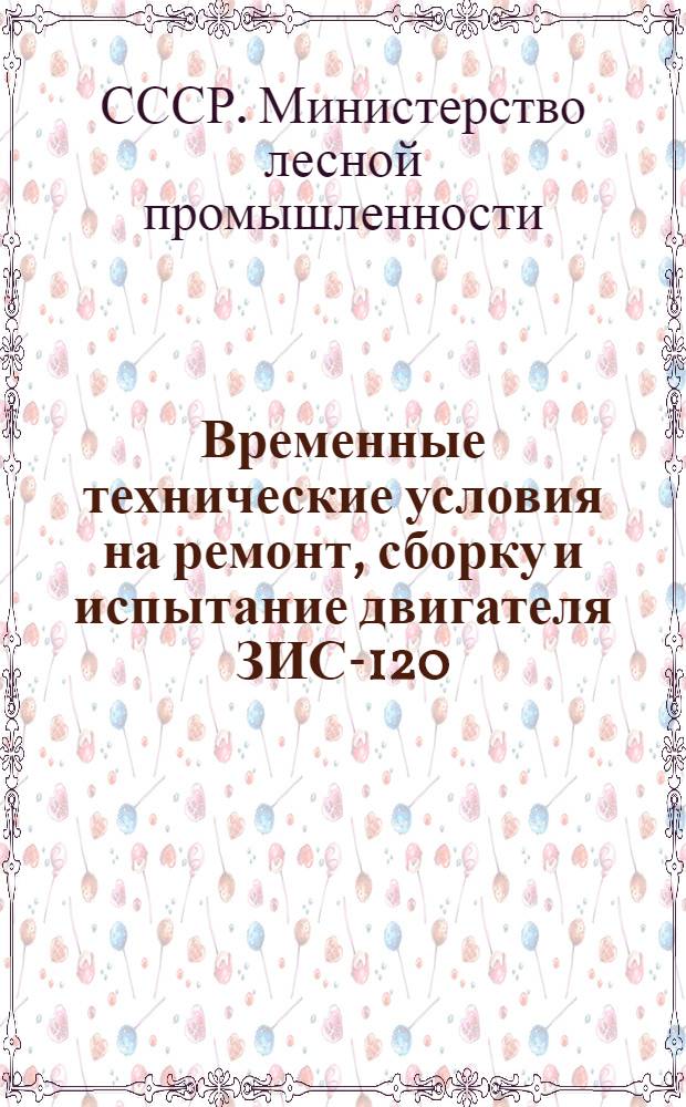 Временные технические условия на ремонт, сборку и испытание двигателя ЗИС-120 (автомобиля ЗИС-150)