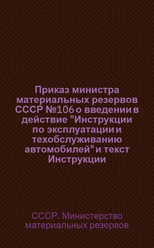 Приказ министра материальных резервов СССР № 106 [о введении в действие "Инструкции по эксплуатации и техобслуживанию автомобилей" и текст Инструкции]