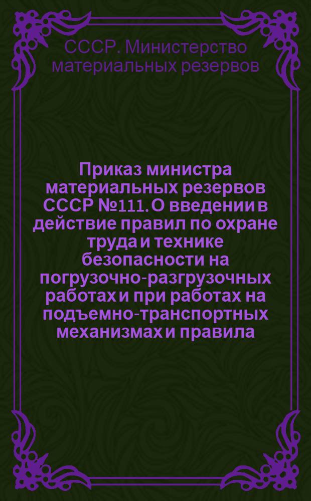 Приказ министра материальных резервов СССР № 111. [О введении в действие правил по охране труда и технике безопасности на погрузочно-разгрузочных работах и при работах на подъемно-транспортных механизмах и правила]