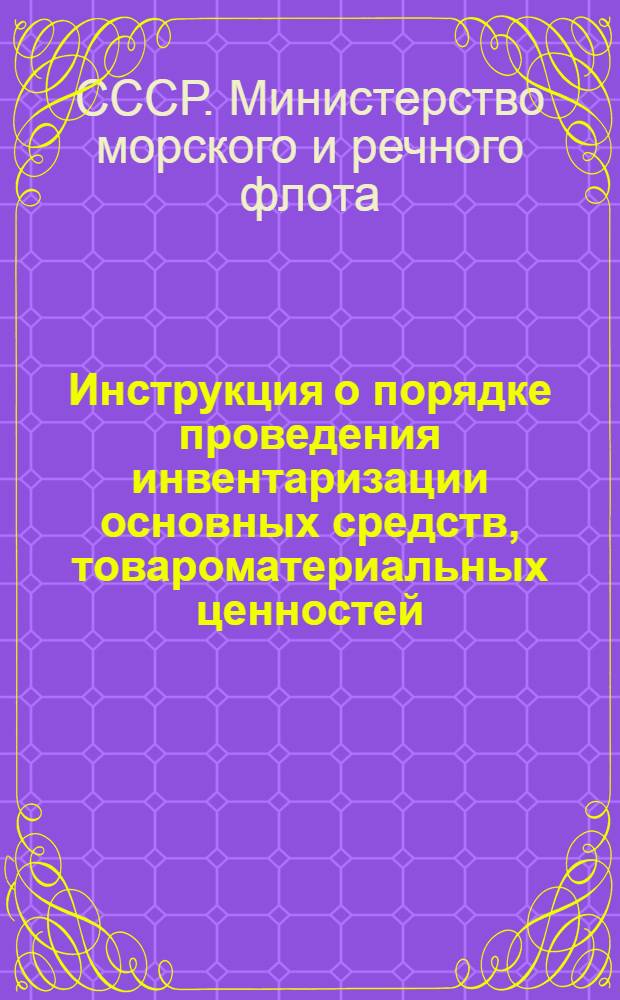 Инструкция о порядке проведения инвентаризации основных средств, товароматериальных ценностей, денежных средств и расчетов в предприятиях и хозяйственных организациях Министерства морского и речного флота : (Приказ № 460 от 30 сент. 1953 г.)