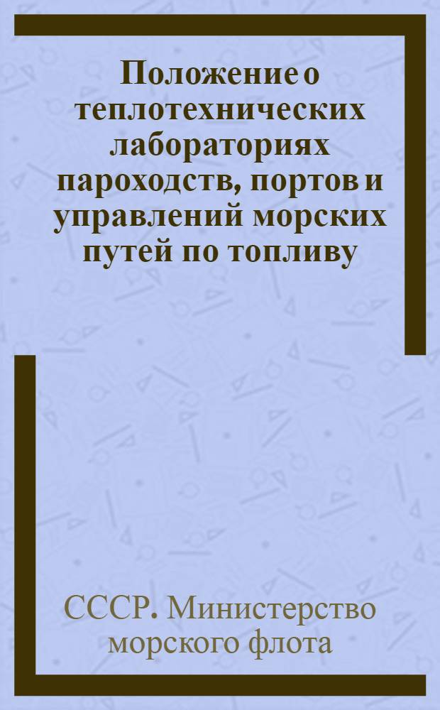 Положение о теплотехнических лабораториях пароходств, портов и управлений морских путей по топливу, воде, смазочным материалам и контрольно-измерительным теплотехническим приборам : Утв. 10/XII 1951 г.