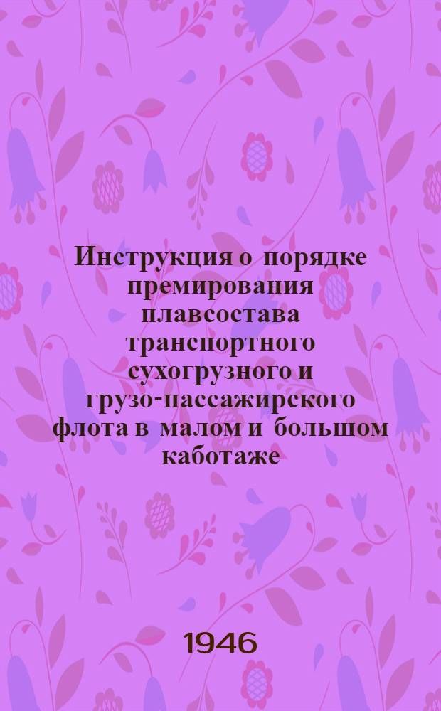 Инструкция о порядке премирования плавсостава транспортного сухогрузного и грузо-пассажирского флота в малом и большом каботаже : (К приказу НКМФ от 13-III-1946 г. № 139) : Утв. 29/VI 1946 г.