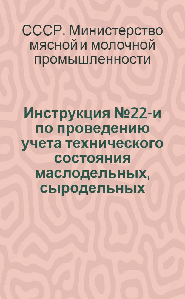 Инструкция № 22-и по проведению учета технического состояния маслодельных, сыродельных, молочных и молочно-консервных предприятий Министерства мясной и молочной промышленности Союза ССР