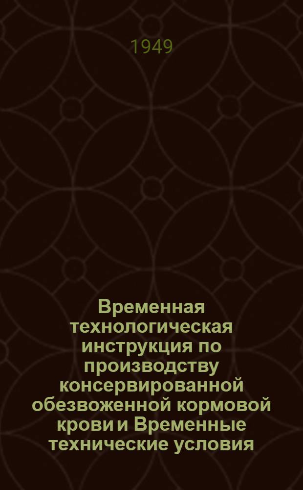 Временная технологическая инструкция по производству консервированной обезвоженной кормовой крови [и Временные технические условия. ВТУ 412-49] : Утв. М-вом мясной и молочной пром-сти СССР 3/I 1949 г