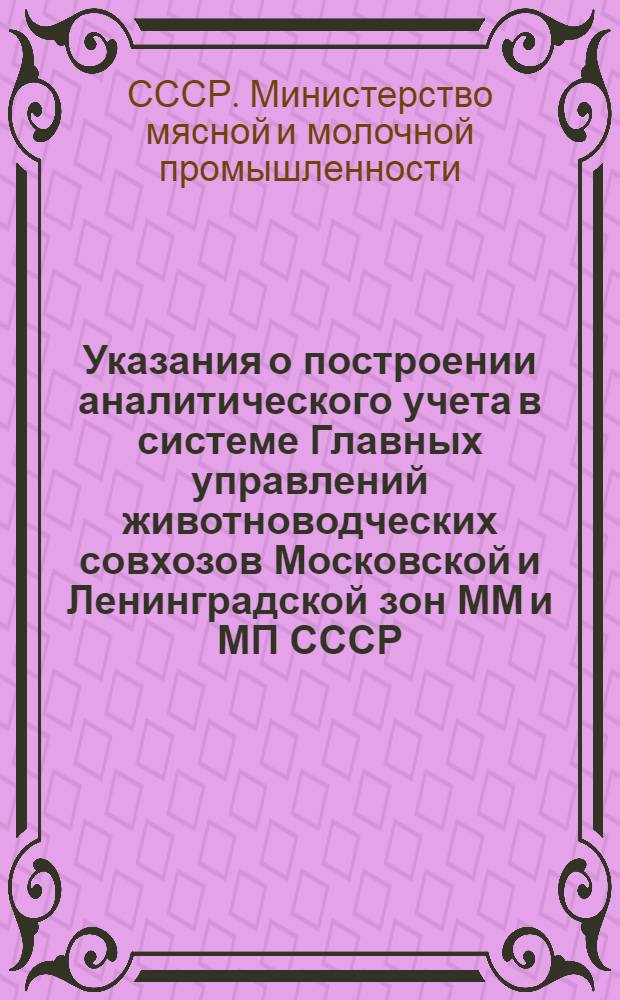 Указания о построении аналитического учета в системе Главных управлений животноводческих совхозов Московской и Ленинградской зон ММ и МП СССР (применительно к счетному плану на 1947 год) : Утв. 13/II-1947 г.