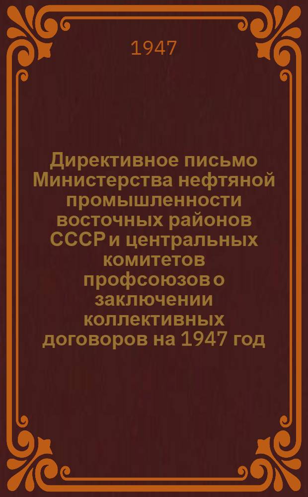 Директивное письмо Министерства нефтяной промышленности восточных районов СССР и центральных комитетов профсоюзов о заключении коллективных договоров на 1947 год : Начальникам глав. упр., начальникам объединений, управляющим трестами, директорам промыслов, директорам заводов, руководителям предприятий, председателям респ., обл., гор., район., групп., промысл. и завод. ком-тов профсоюзов 4 марта 1947 г
