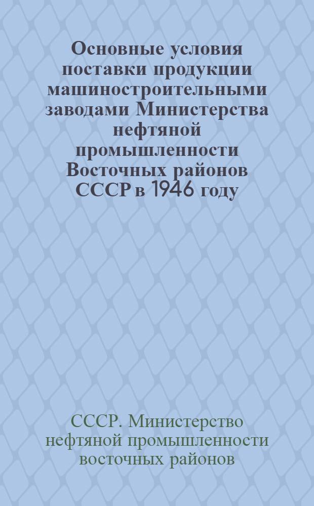 Основные условия поставки продукции машиностроительными заводами Министерства нефтяной промышленности Восточных районов СССР в 1946 году : Утв. 24/IX-1946 г
