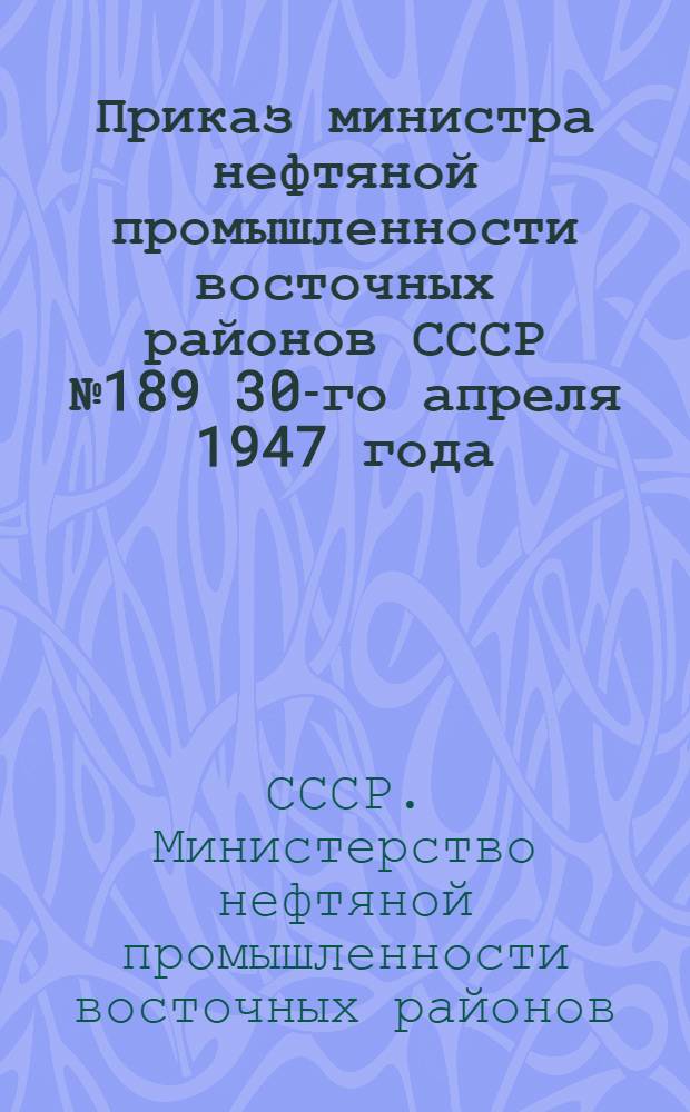 Приказ министра нефтяной промышленности восточных районов СССР № 189 30-го апреля 1947 года. О мероприятиях по обеспечению плана переработки нефти в 1947 году