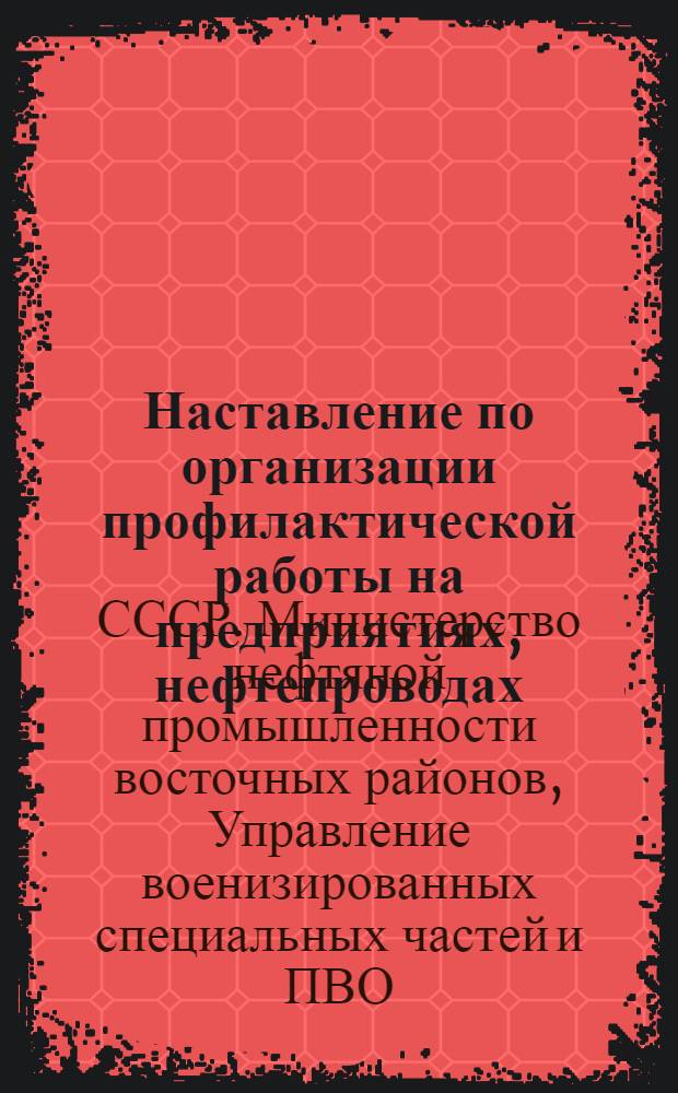 Наставление по организации профилактической работы на предприятиях, нефтепроводах, нефтеразведках и в жилом секторе, охраняемых профессиональной пожарной охраной Министерства нефтяной промышленности восточных районов СССР