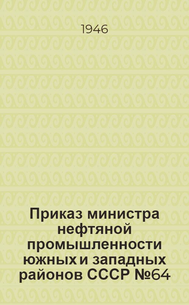 Приказ министра нефтяной промышленности южных и западных районов СССР № 64 : 29 апреля 1946 г