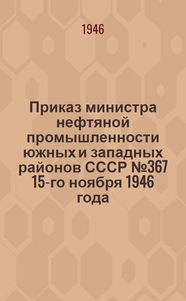 Приказ министра нефтяной промышленности южных и западных районов СССР № 367 15-го ноября 1946 года. О мероприятиях по улучшению состояния охраны труда и техники безопасности на предприятиях Министерства нефтяной промышленности южных и западных районов СССР