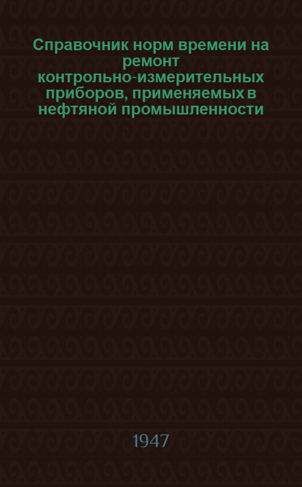Справочник норм времени на ремонт контрольно-измерительных приборов, применяемых в нефтяной промышленности : Утв. М-вом нефт. пром-сти юж. и зап. р-нов СССР