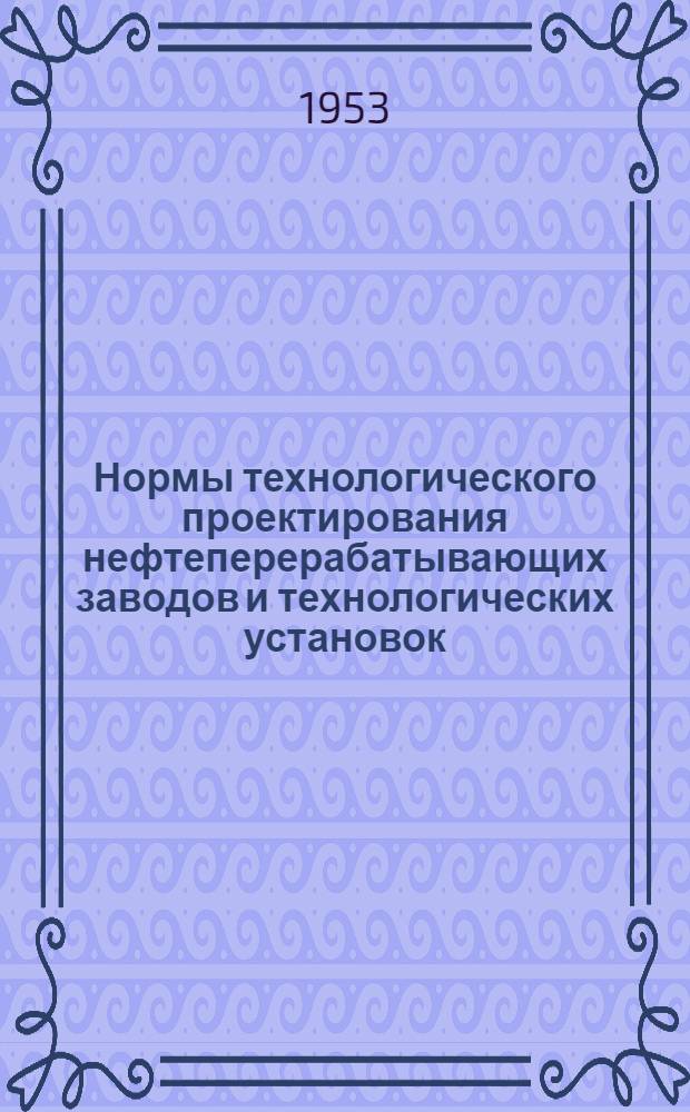 Нормы технологического проектирования нефтеперерабатывающих заводов и технологических установок : Утв. 12/IX 1952 г
