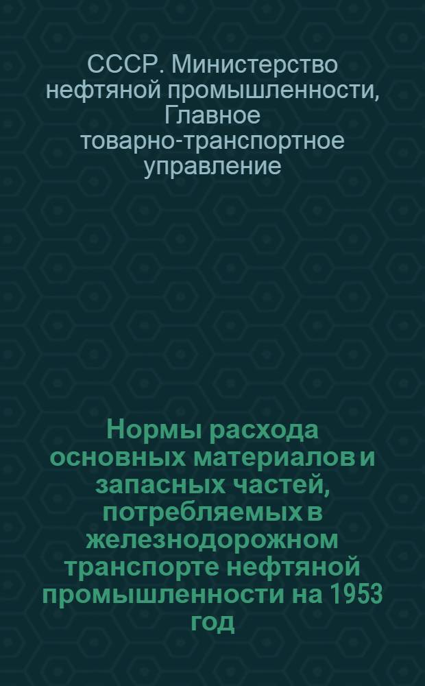 Нормы расхода основных материалов и запасных частей, потребляемых в железнодорожном транспорте нефтяной промышленности на 1953 год