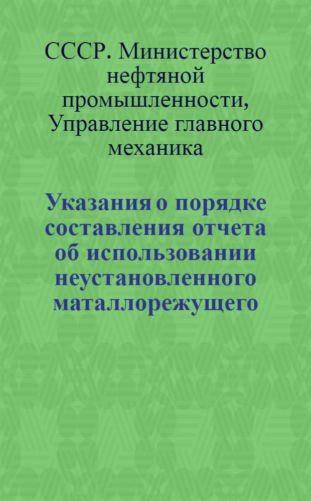 Указания о порядке составления отчета об использовании неустановленного маталлорежущего, кузнечнопрессового, деревообрабатывающего, энергетического, подъемно-транспортного, строительного, насосно-компрессорного и литейного оборудования
