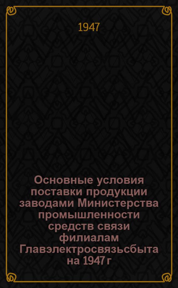 Основные условия поставки продукции заводами Министерства промышленности средств связи филиалам Главэлектросвязьсбыта на 1947 г.