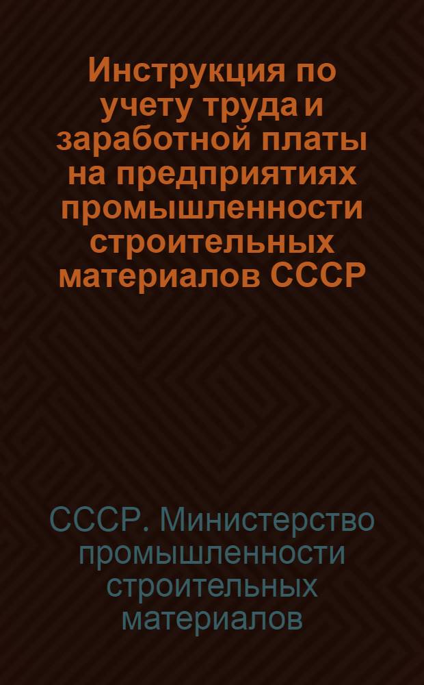 Инструкция по учету труда и заработной платы на предприятиях промышленности строительных материалов СССР : Утв. 21/I 1953 г.