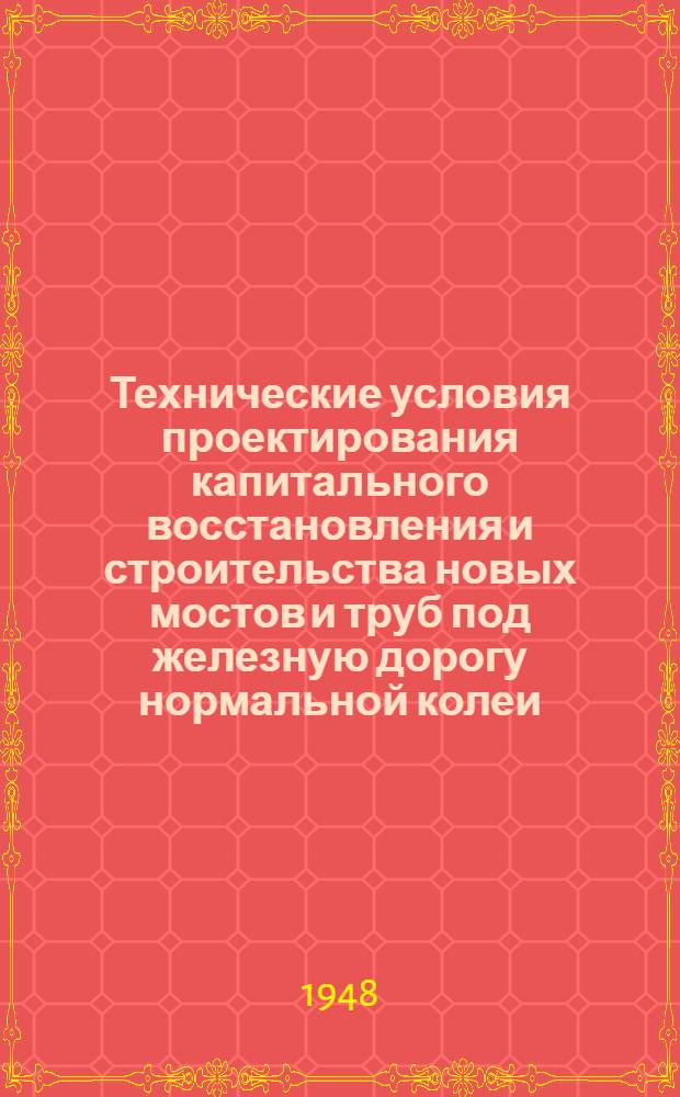 Технические условия проектирования капитального восстановления и строительства новых мостов и труб под железную дорогу нормальной колеи : (ТУПМ-47)