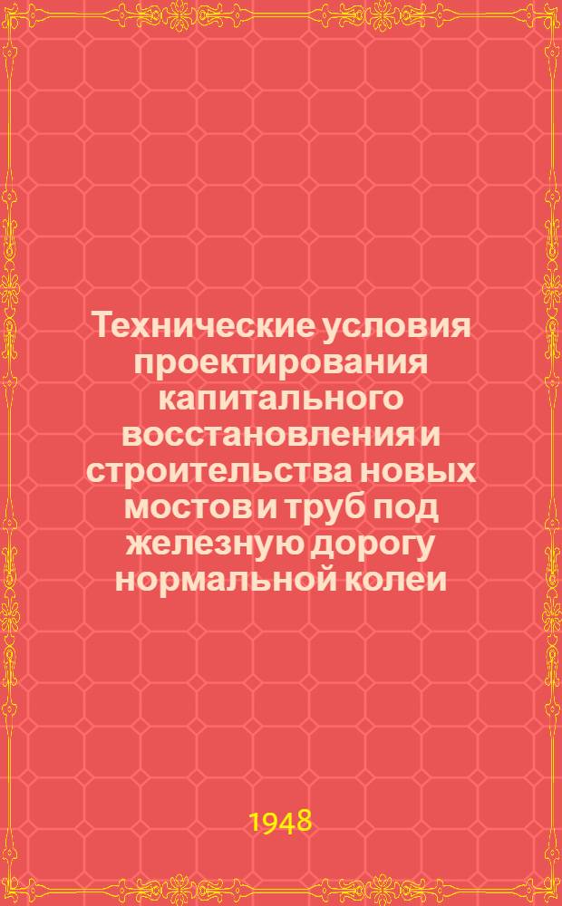 Технические условия проектирования капитального восстановления и строительства новых мостов и труб под железную дорогу нормальной колеи : (ТУПМ-47)