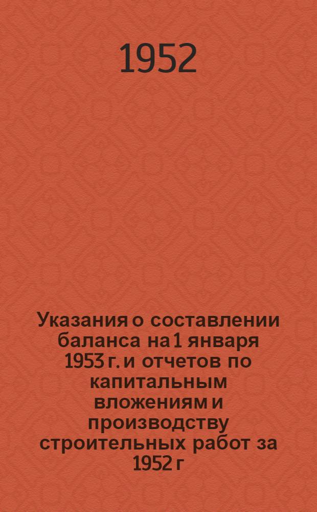 Указания о составлении баланса на 1 января 1953 г. и отчетов по капитальным вложениям и производству строительных работ за 1952 г.