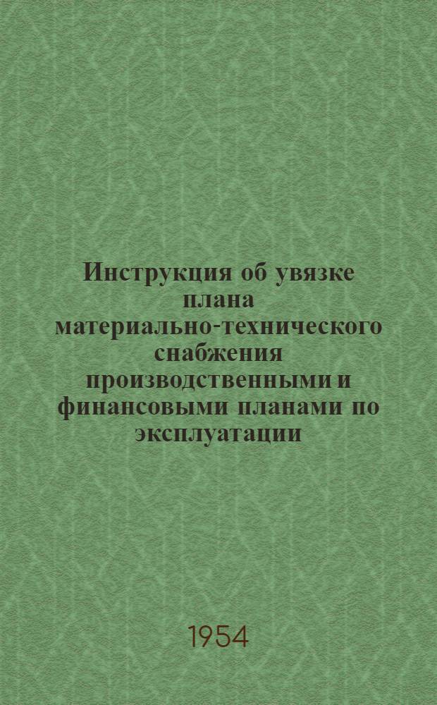 Инструкция об увязке плана материально-технического снабжения производственными и финансовыми планами по эксплуатации, производству, строительству и капитальному ремонту : ЦХ/1800 : Утв. М-вом путей сообщения 23/II 1954 г.