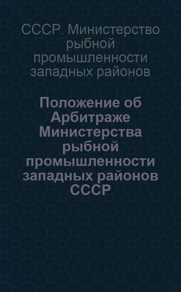 Положение об Арбитраже Министерства рыбной промышленности западных районов СССР / Министерство рыбной пром-сти зап. р-нов СССР; Правила производства дел в Арбитраже Министерства рыбной промышленности западных районов СССР: Утв. 17/VI-1946 г.