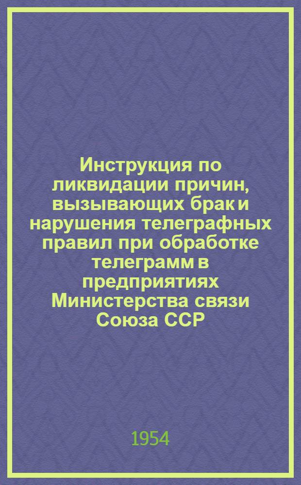 Инструкция по ликвидации причин, вызывающих брак и нарушения телеграфных правил при обработке телеграмм в предприятиях Министерства связи Союза ССР : Утв. 16/XII 1953 г