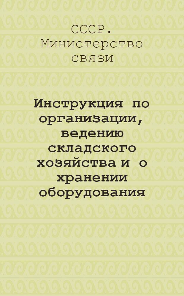 Инструкция по организации, ведению складского хозяйства и о хранении оборудования, материалов и ценностей на складах организаций, предприятий строек Министерства связи Союза ССР : Утв. 23/I 1952 г