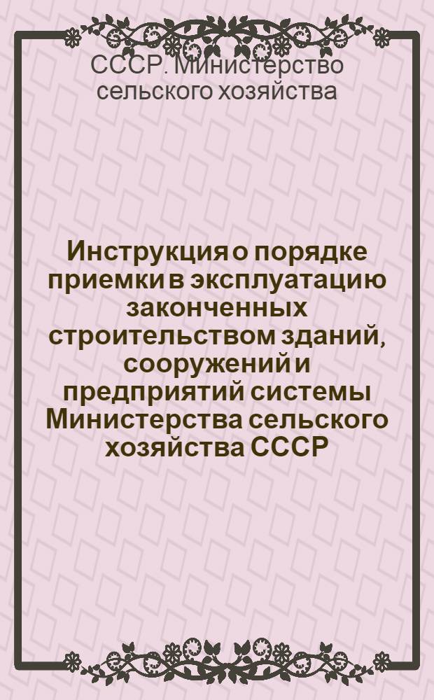 Инструкция о порядке приемки в эксплуатацию законченных строительством зданий, сооружений и предприятий системы Министерства сельского хозяйства СССР