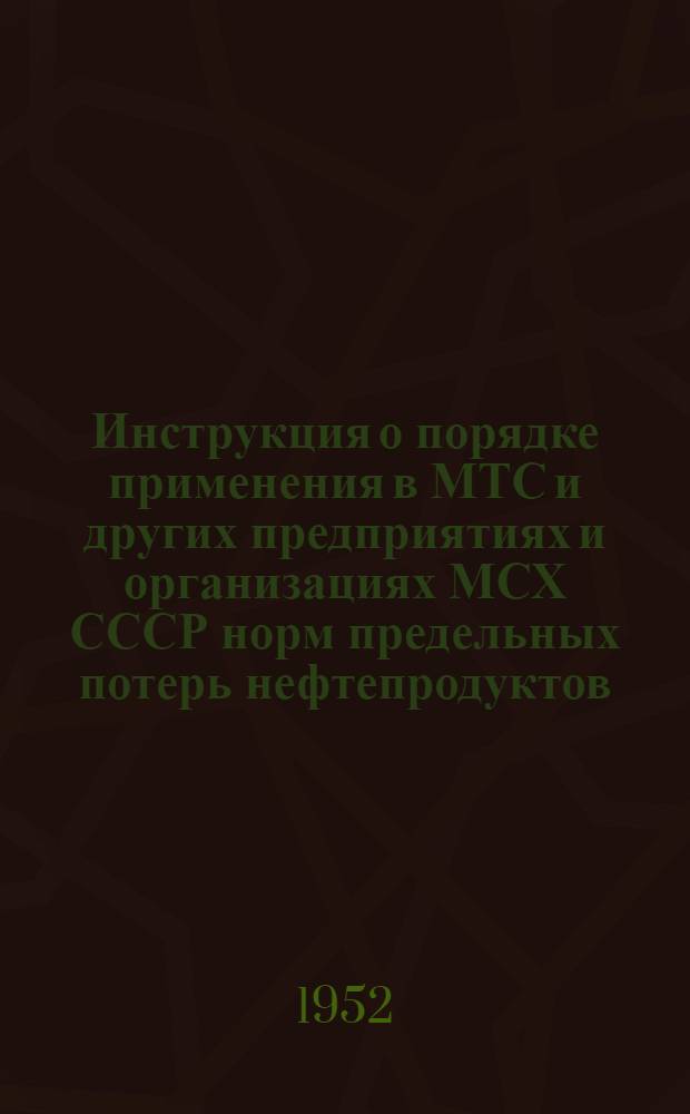 Инструкция о порядке применения в МТС и других предприятиях и организациях МСХ СССР норм предельных потерь нефтепродуктов, утвержденных Госснабом СССР от 19-24 июля 1949 г.
