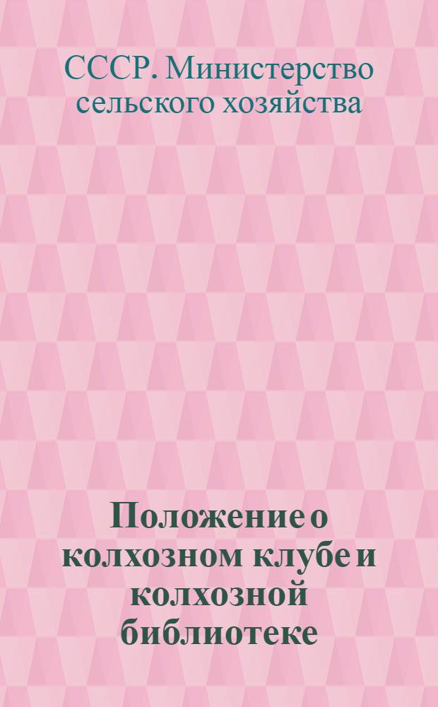 Положение о колхозном клубе и колхозной библиотеке : Утв. М-вом сельского хозяйства СССР и М-вом культуры СССР 5/VII 1954 г.