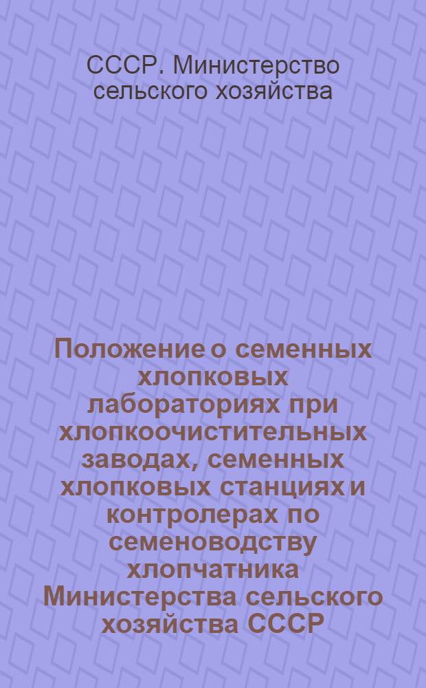 Положение о семенных хлопковых лабораториях при хлопкоочистительных заводах, семенных хлопковых станциях и контролерах по семеноводству хлопчатника Министерства сельского хозяйства СССР : Утв. 28/VII 1954 г.