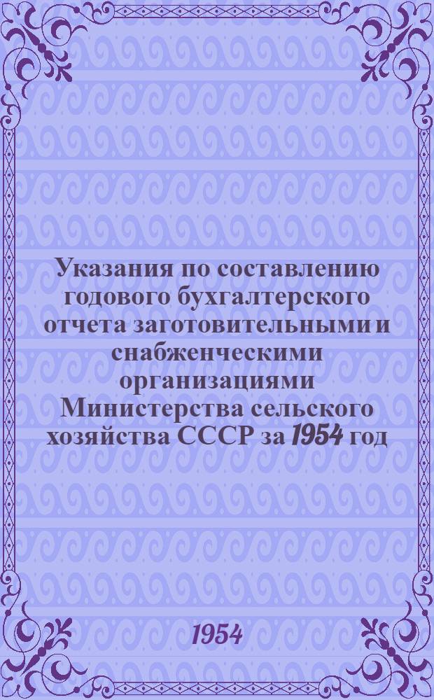 Указания по составлению годового бухгалтерского отчета заготовительными и снабженческими организациями Министерства сельского хозяйства СССР за 1954 год
