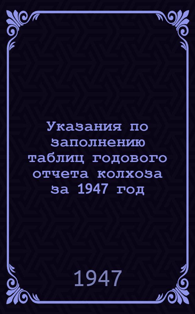Указания по заполнению таблиц годового отчета колхоза за 1947 год (по двойной простой и сокращенной системам колхозного счетоводства) : Утв. 14/XI 1947 г